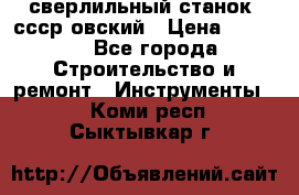 сверлильный станок. ссср-овский › Цена ­ 8 000 - Все города Строительство и ремонт » Инструменты   . Коми респ.,Сыктывкар г.